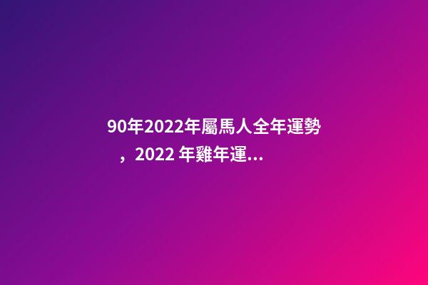 90年2022年屬馬人全年運勢，2022 年雞年運勢1981年的人運勢 1990年屬馬2022年運勢如何？